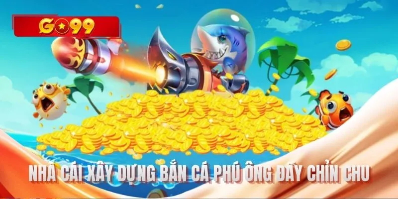 Nhà cái xây dựng Bắn cá phú ông đầy chỉn chu