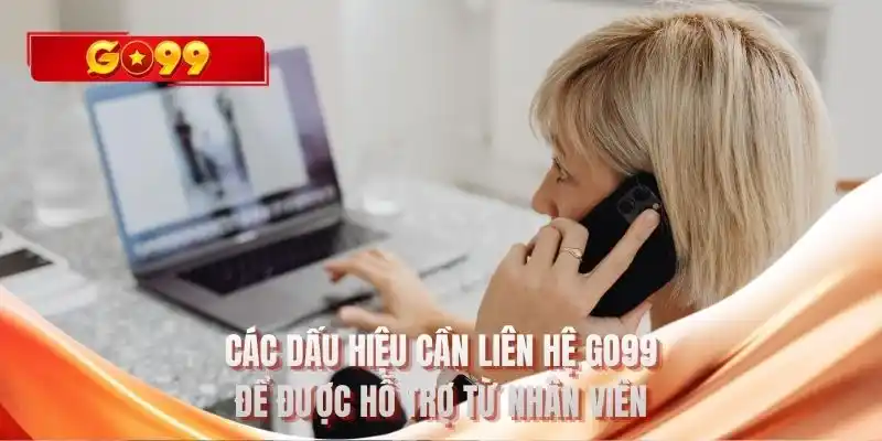 Các dấu hiệu cần liên hệ GO99 để được hỗ trợ từ nhân viên